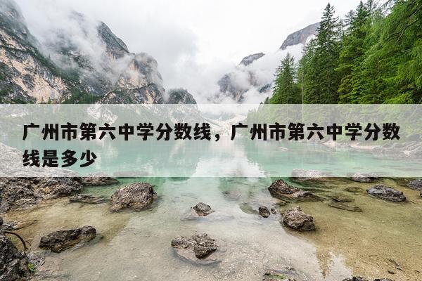 广州市第六中学分数线，广州市第六中学分数线是多少