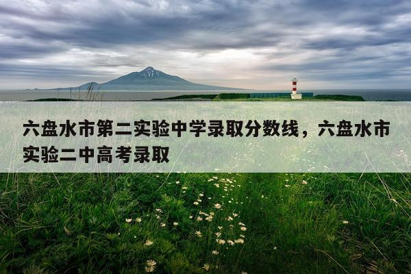 六盘水市第二实验中学录取分数线，六盘水市实验二中高考录取