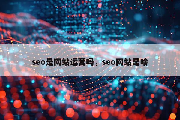 seo是网站运营吗，seo网站是啥