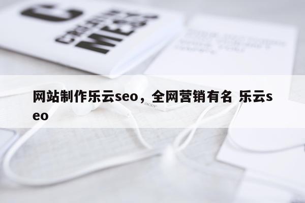 网站制作乐云seo，全网营销有名 乐云seo