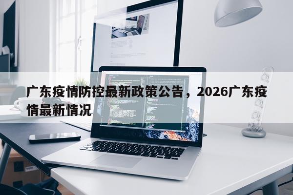 广东疫情防控最新政策公告，2026广东疫情最新情况