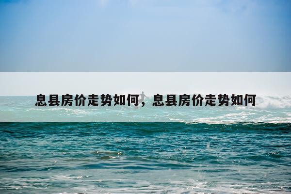 息县房价走势如何，息县房价走势如何
