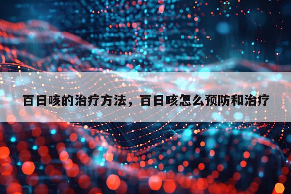 百日咳的治疗方法，百日咳怎么预防和治疗