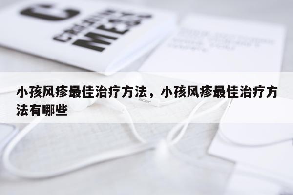 小孩风疹最佳治疗方法，小孩风疹最佳治疗方法有哪些