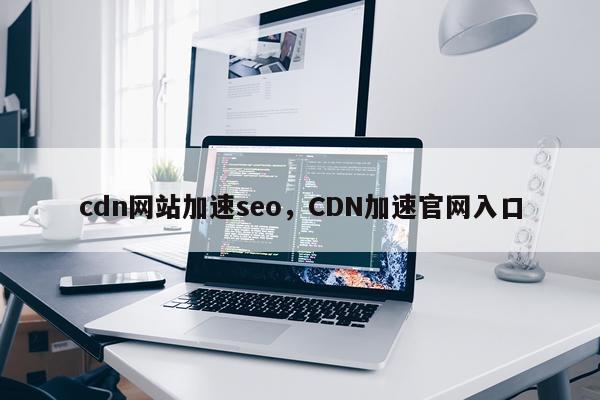 cdn网站加速seo，CDN加速官网入口