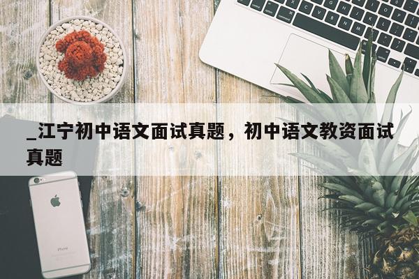 _江宁初中语文面试真题，初中语文教资面试真题
