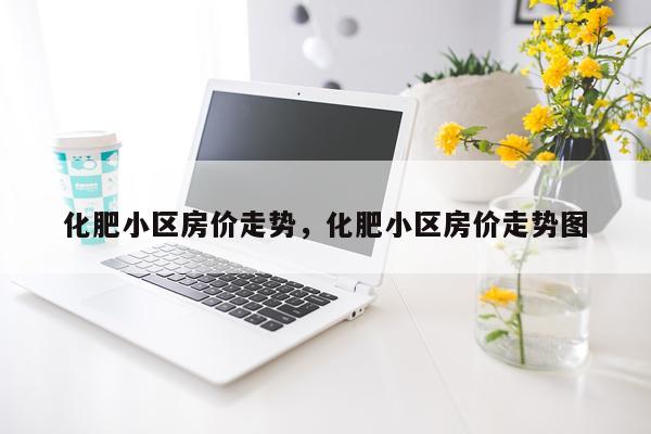 化肥小区房价走势，化肥小区房价走势图