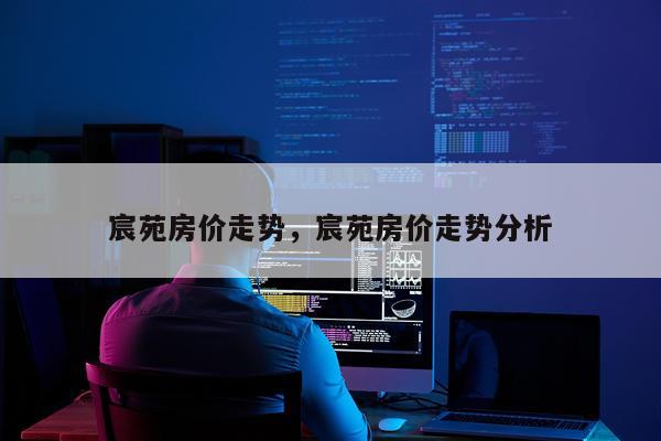宸苑房价走势，宸苑房价走势分析