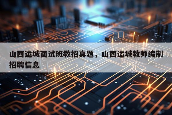 山西运城面试班教招真题，山西运城教师编制招聘信息