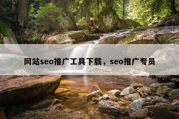 网站seo推广工具下载，seo推广专员