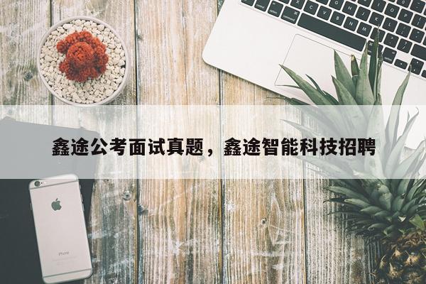 鑫途公考面试真题，鑫途智能科技招聘