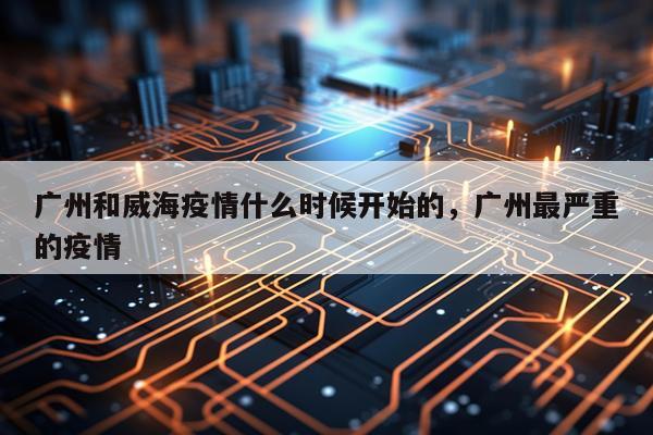 广州和威海疫情什么时候开始的，广州最严重的疫情