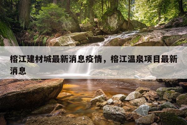 榕江建材城最新消息疫情，榕江温泉项目最新消息
