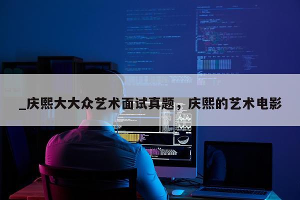 _庆熙大大众艺术面试真题，庆熙的艺术电影