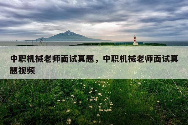中职机械老师面试真题，中职机械老师面试真题视频