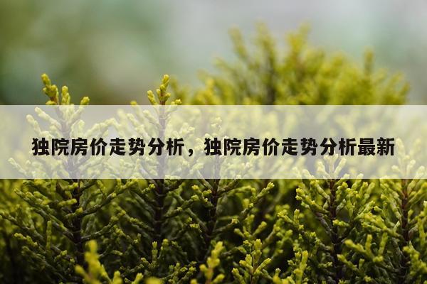 独院房价走势分析，独院房价走势分析最新