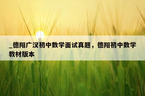 _德阳广汉初中数学面试真题，德阳初中数学教材版本