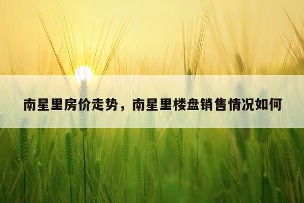 南星里房价走势，南星里楼盘销售情况如何