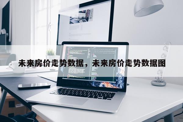未来房价走势数据，未来房价走势数据图