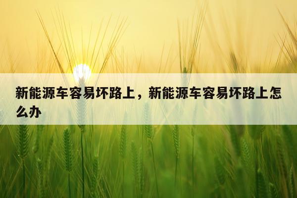 新能源车容易坏路上，新能源车容易坏路上怎么办