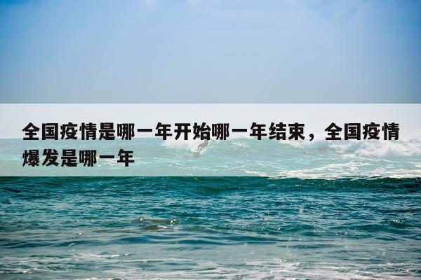全国疫情是哪一年开始哪一年结束，全国疫情爆发是哪一年
