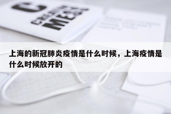 上海的新冠肺炎疫情是什么时候，上海疫情是什么时候放开的