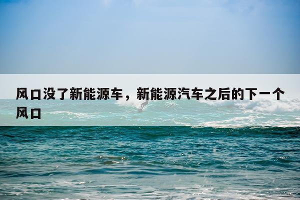 风口没了新能源车，新能源汽车之后的下一个风口