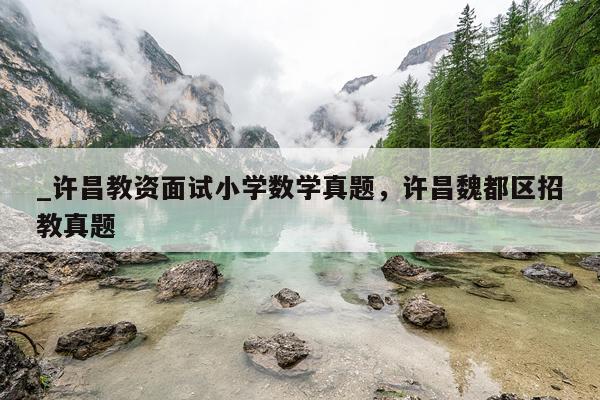 _许昌教资面试小学数学真题，许昌魏都区招教真题