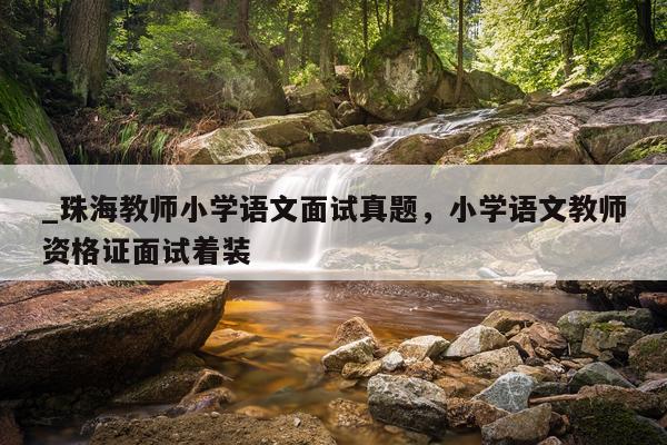 _珠海教师小学语文面试真题，小学语文教师资格证面试着装