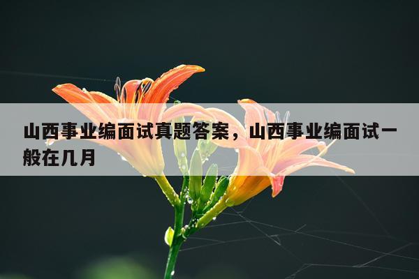 山西事业编面试真题答案，山西事业编面试一般在几月