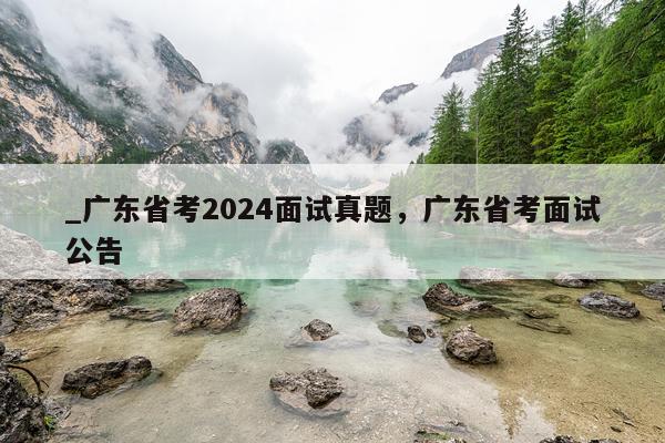 _广东省考2024面试真题，广东省考面试公告