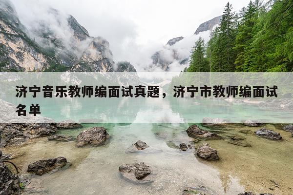 济宁音乐教师编面试真题，济宁市教师编面试名单