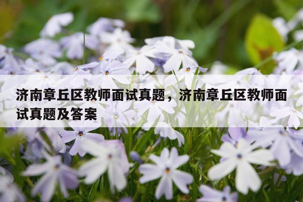 济南章丘区教师面试真题，济南章丘区教师面试真题及答案