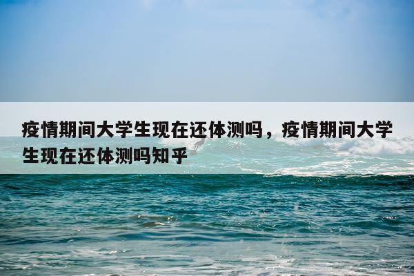 疫情期间大学生现在还体测吗，疫情期间大学生现在还体测吗知乎
