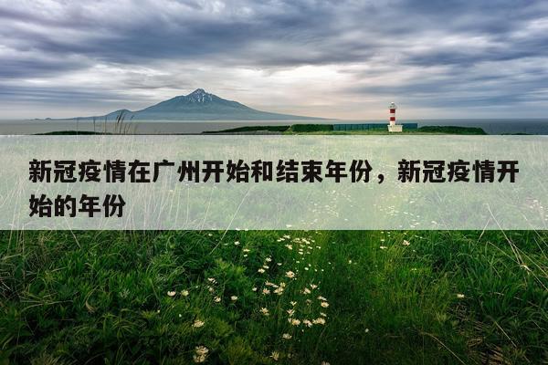 新冠疫情在广州开始和结束年份，新冠疫情开始的年份