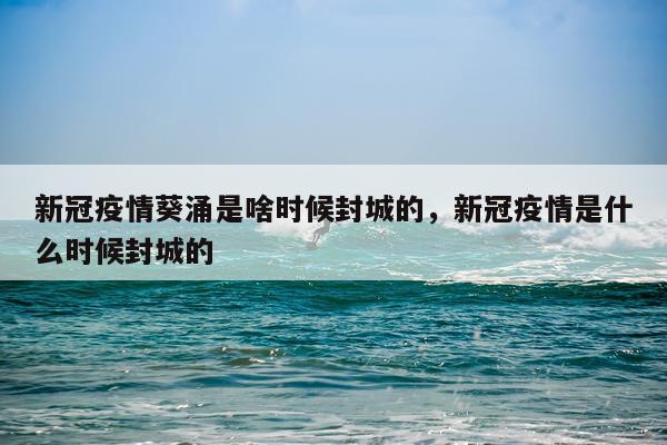 新冠疫情葵涌是啥时候封城的，新冠疫情是什么时候封城的
