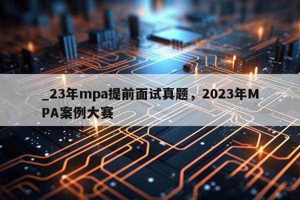 _23年mpa提前面试真题，2023年MPA案例大赛