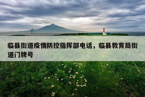 临县街道疫情防控指挥部电话，临县教育局街道门牌号