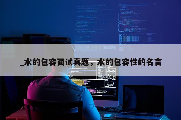 _水的包容面试真题，水的包容性的名言