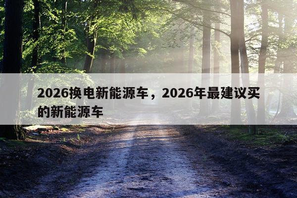 2026换电新能源车，2026年最建议买的新能源车