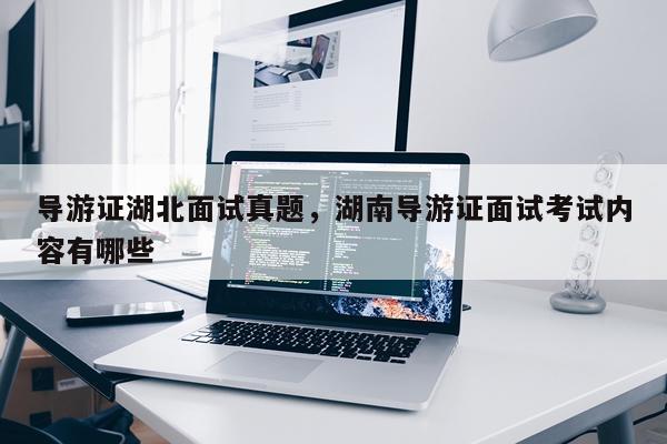 导游证湖北面试真题，湖南导游证面试考试内容有哪些