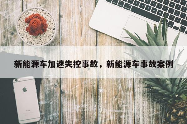 新能源车加速失控事故，新能源车事故案例