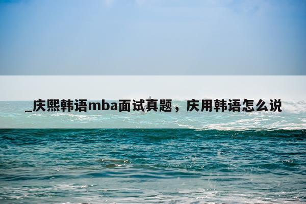 _庆熙韩语mba面试真题，庆用韩语怎么说