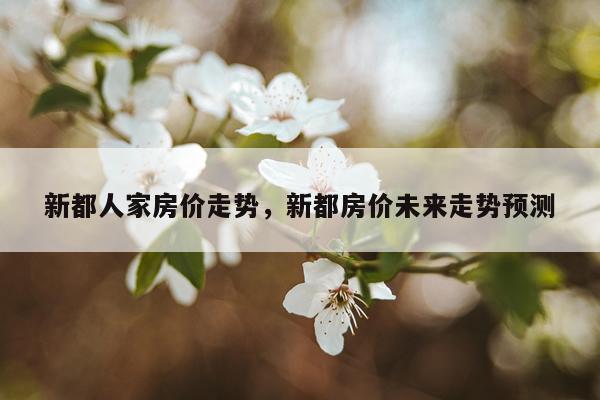 新都人家房价走势，新都房价未来走势预测