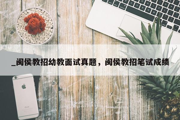 _闽侯教招幼教面试真题，闽侯教招笔试成绩