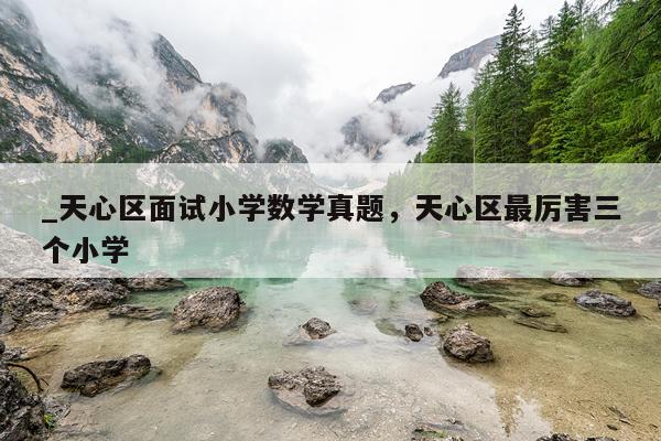 _天心区面试小学数学真题，天心区最厉害三个小学