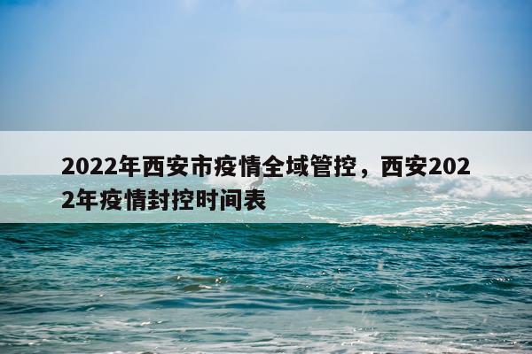 2022年西安市疫情全域管控，西安2022年疫情封控时间表