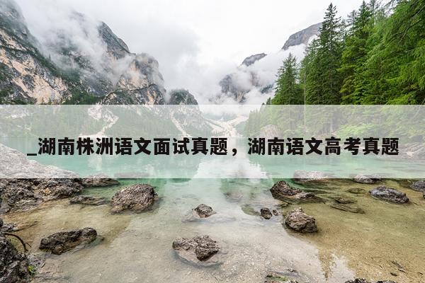 _湖南株洲语文面试真题，湖南语文高考真题