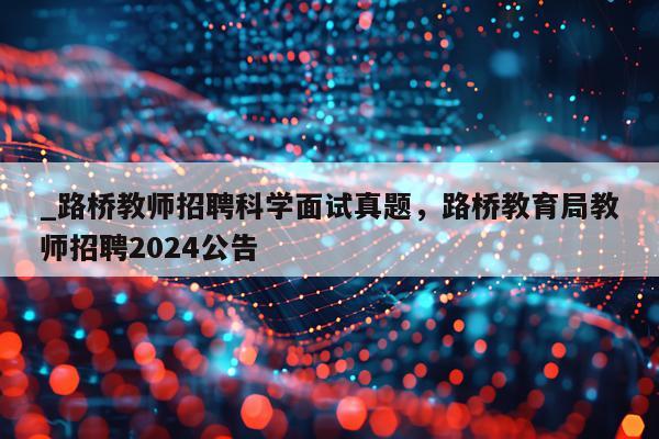 _路桥教师招聘科学面试真题，路桥教育局教师招聘2024公告