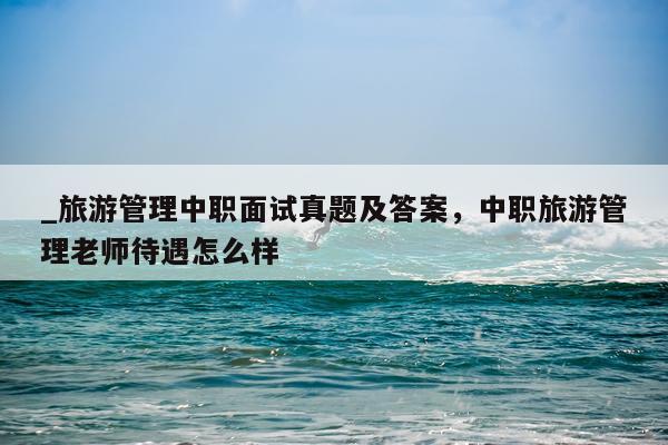 _旅游管理中职面试真题及答案，中职旅游管理老师待遇怎么样